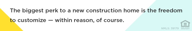 The biggest perk to a new construction home is the freedom to customize - within reason, of course.