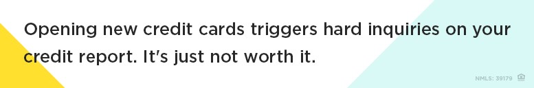 Opening new credit cards triggers hard inquiries on your credit report. It's just not worth it.