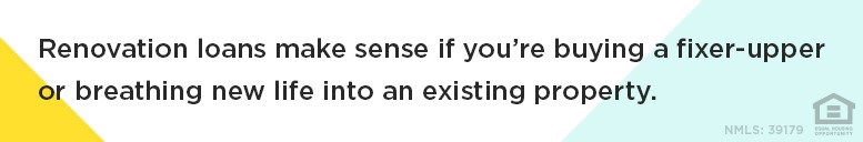 Renovation loans make sense if you’re buying a fixer-upper or breathing new life into an existing property.